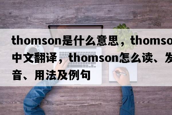 thomson是什么意思，thomson中文翻譯，thomson怎么讀、發(fā)音、用法及例句