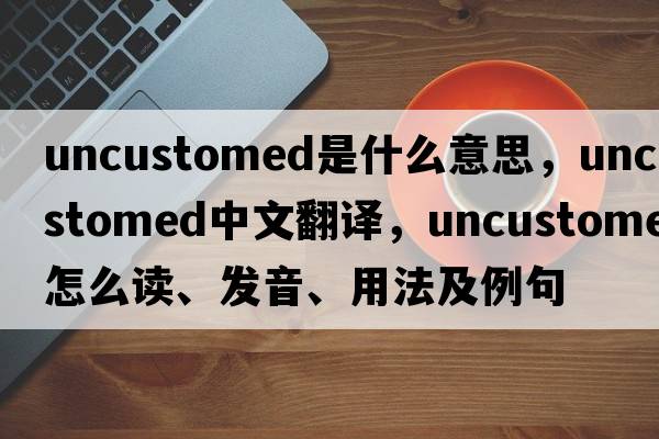 uncustomed是什么意思，uncustomed中文翻譯，uncustomed怎么讀、發(fā)音、用法及例句