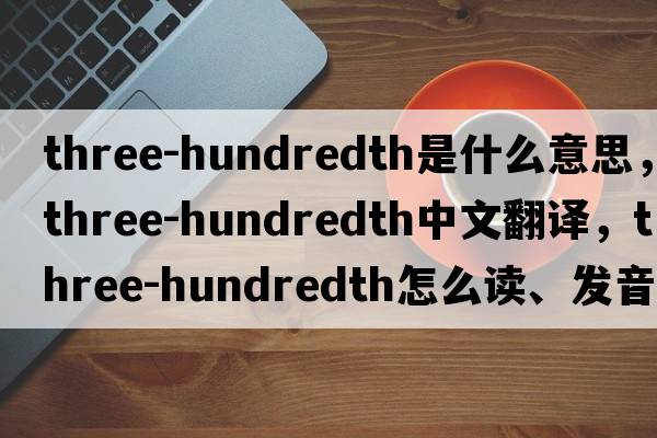 three-hundredth是什么意思，three-hundredth中文翻譯，three-hundredth怎么讀、發(fā)音、用法及例句