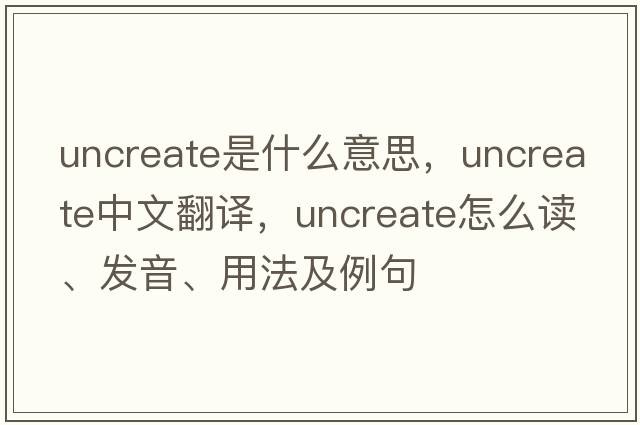 uncreate是什么意思，uncreate中文翻譯，uncreate怎么讀、發(fā)音、用法及例句