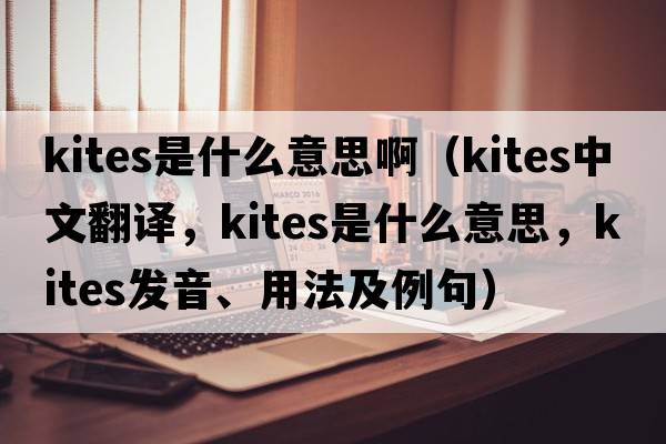 kites是什么意思?。╧ites中文翻譯，kites是什么意思，kites發(fā)音、用法及例句）