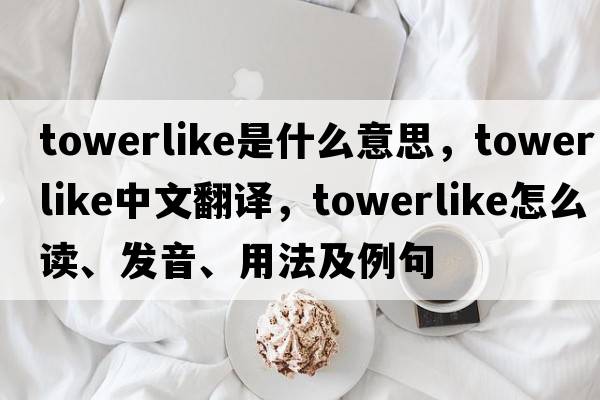 towerlike是什么意思，towerlike中文翻譯，towerlike怎么讀、發(fā)音、用法及例句