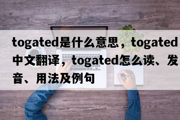 togated是什么意思，togated中文翻譯，togated怎么讀、發(fā)音、用法及例句