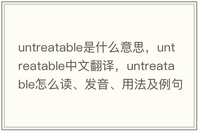 untreatable是什么意思，untreatable中文翻譯，untreatable怎么讀、發(fā)音、用法及例句