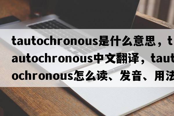 tautochronous是什么意思，tautochronous中文翻譯，tautochronous怎么讀、發(fā)音、用法及例句