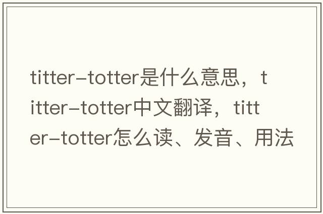 titter-totter是什么意思，titter-totter中文翻譯，titter-totter怎么讀、發(fā)音、用法及例句