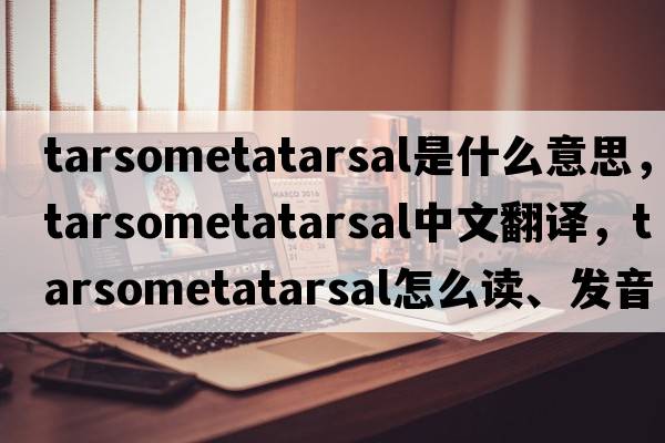tarsometatarsal是什么意思，tarsometatarsal中文翻譯，tarsometatarsal怎么讀、發(fā)音、用法及例句
