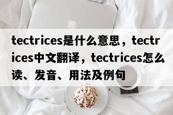 tectrices是什么意思，tectrices中文翻譯，tectrices怎么讀、發(fā)音、用法及例句