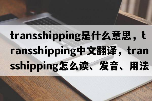 transshipping是什么意思，transshipping中文翻譯，transshipping怎么讀、發(fā)音、用法及例句