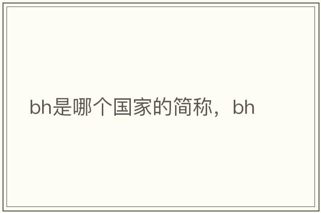 bh是哪個(gè)國家的簡稱，bh