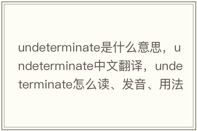 undeterminate是什么意思，undeterminate中文翻譯，undeterminate怎么讀、發(fā)音、用法及例句