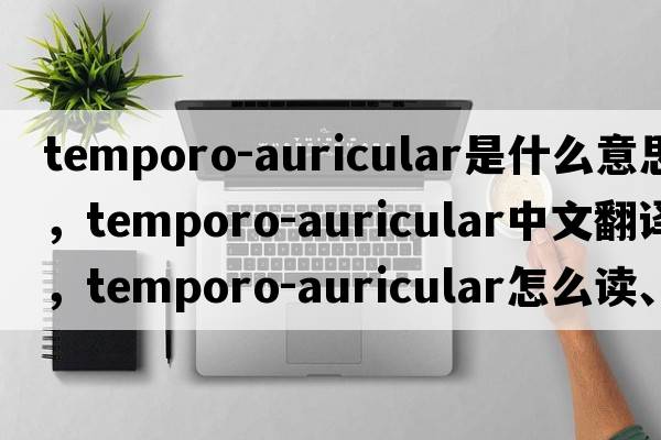 temporo-auricular是什么意思，temporo-auricular中文翻譯，temporo-auricular怎么讀、發(fā)音、用法及例句