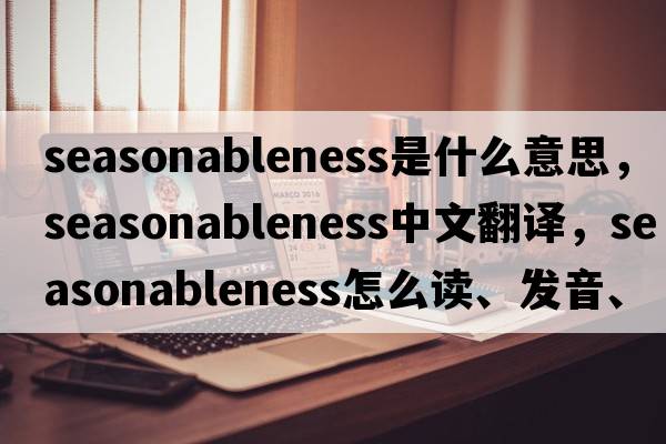 seasonableness是什么意思，seasonableness中文翻譯，seasonableness怎么讀、發(fā)音、用法及例句