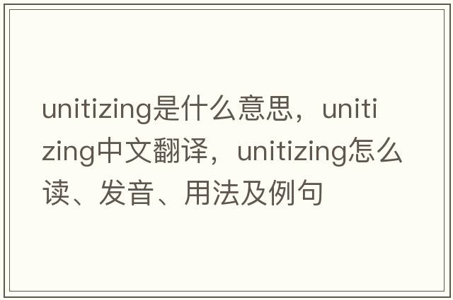 unitizing是什么意思，unitizing中文翻譯，unitizing怎么讀、發(fā)音、用法及例句