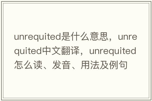 unrequited是什么意思，unrequited中文翻譯，unrequited怎么讀、發(fā)音、用法及例句