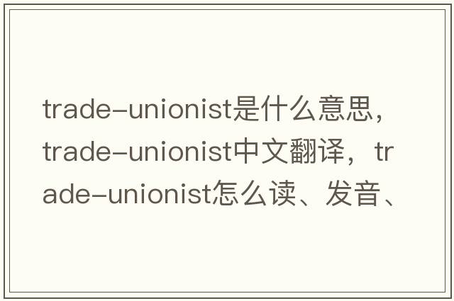 trade-unionist是什么意思，trade-unionist中文翻譯，trade-unionist怎么讀、發(fā)音、用法及例句