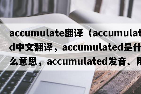 accumulate翻譯（accumulated中文翻譯，accumulated是什么意思，accumulated發(fā)音、用法及例句）