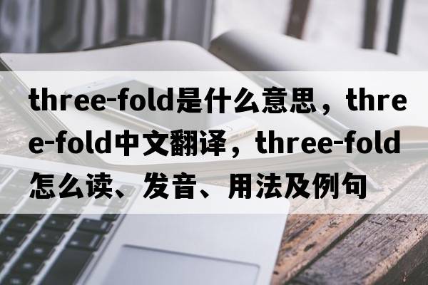 three-fold是什么意思，three-fold中文翻譯，three-fold怎么讀、發(fā)音、用法及例句