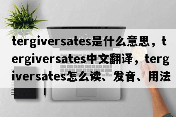 tergiversates是什么意思，tergiversates中文翻譯，tergiversates怎么讀、發(fā)音、用法及例句
