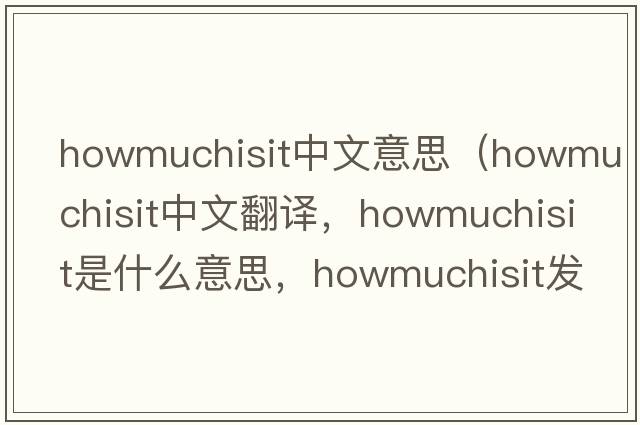 howmuchisit中文意思（howmuchisit中文翻譯，howmuchisit是什么意思，howmuchisit發(fā)音、用法及例句）