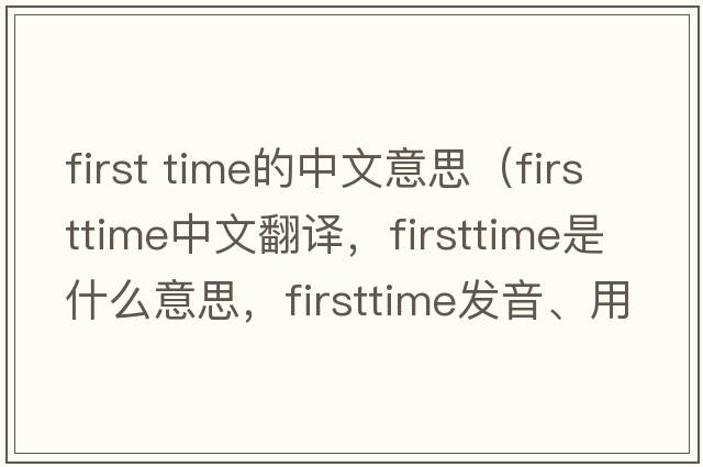 first time的中文意思（firsttime中文翻譯，firsttime是什么意思，firsttime發(fā)音、用法及例句）