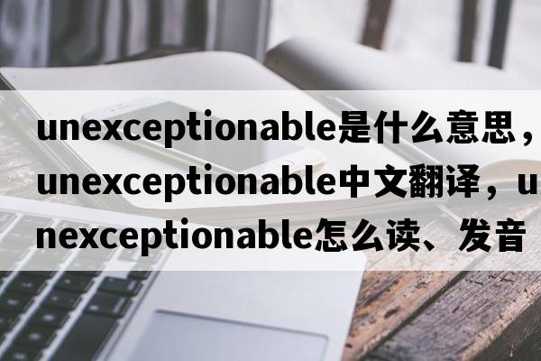 unexceptionable是什么意思，unexceptionable中文翻譯，unexceptionable怎么讀、發(fā)音、用法及例句