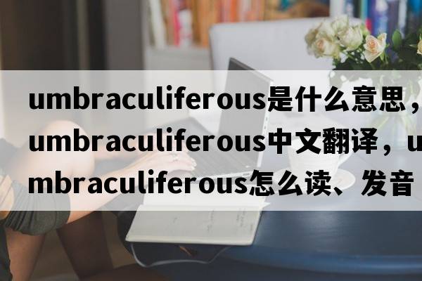 umbraculiferous是什么意思，umbraculiferous中文翻譯，umbraculiferous怎么讀、發(fā)音、用法及例句