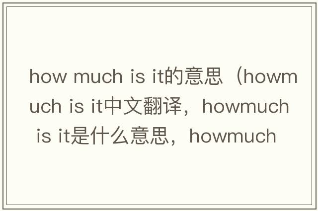 how much is it的意思（howmuch is it中文翻譯，howmuch is it是什么意思，howmuch is it發(fā)音、用法及例句）