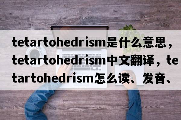 tetartohedrism是什么意思，tetartohedrism中文翻譯，tetartohedrism怎么讀、發(fā)音、用法及例句