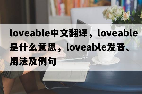 loveable中文翻譯，loveable是什么意思，loveable發(fā)音、用法及例句