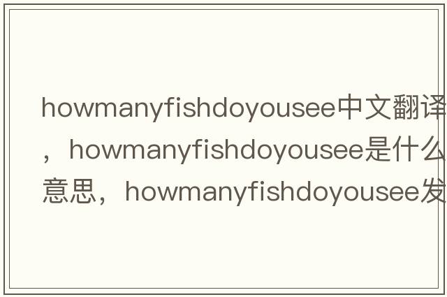 howmanyfishdoyousee中文翻譯，howmanyfishdoyousee是什么意思，howmanyfishdoyousee發(fā)音、用法及例句