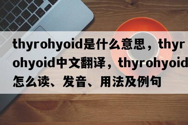 thyrohyoid是什么意思，thyrohyoid中文翻譯，thyrohyoid怎么讀、發(fā)音、用法及例句