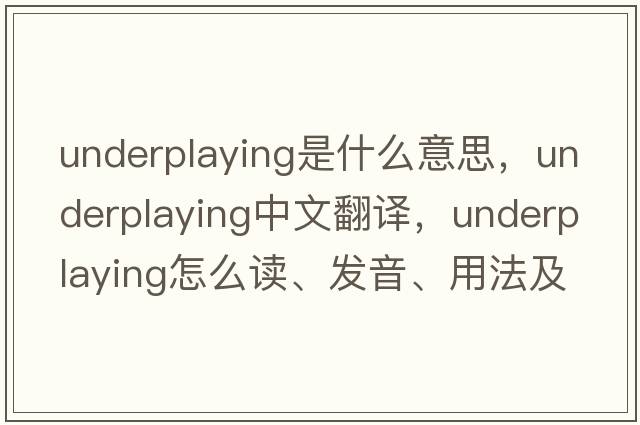 underplaying是什么意思，underplaying中文翻譯，underplaying怎么讀、發(fā)音、用法及例句