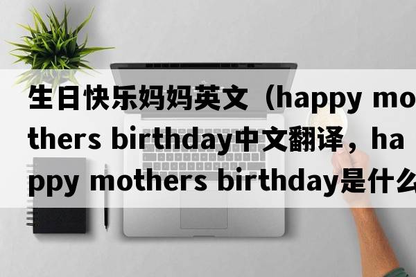 生日快樂媽媽英文（happy mothers birthday中文翻譯，happy mothers birthday是什么意思，happy mothers birthday發(fā)音、用法及例句）