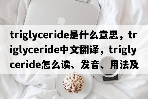 triglyceride是什么意思，triglyceride中文翻譯，triglyceride怎么讀、發(fā)音、用法及例句