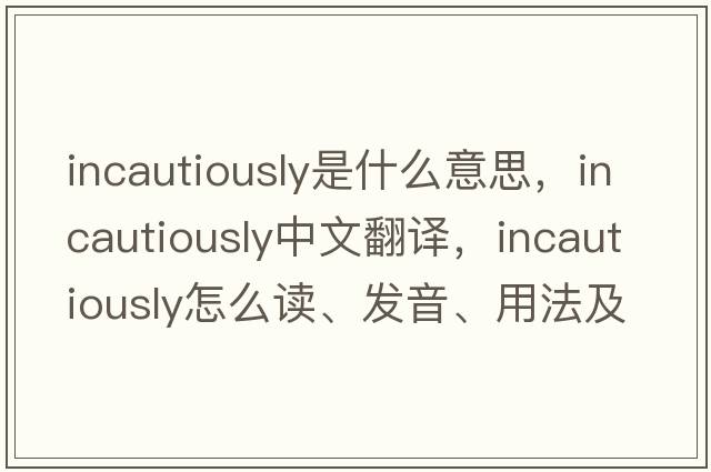 incautiously是什么意思，incautiously中文翻譯，incautiously怎么讀、發(fā)音、用法及例句