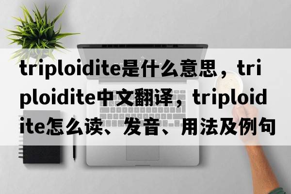 triploidite是什么意思，triploidite中文翻譯，triploidite怎么讀、發(fā)音、用法及例句