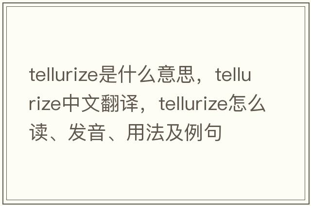 tellurize是什么意思，tellurize中文翻譯，tellurize怎么讀、發(fā)音、用法及例句