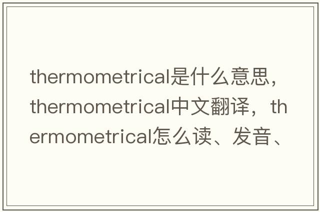 thermometrical是什么意思，thermometrical中文翻譯，thermometrical怎么讀、發(fā)音、用法及例句