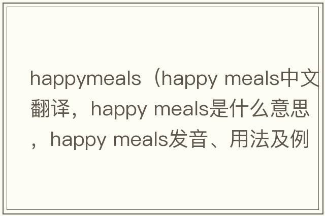 happymeals（happy meals中文翻譯，happy meals是什么意思，happy meals發(fā)音、用法及例句）