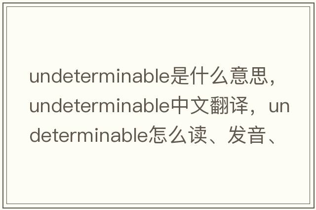 undeterminable是什么意思，undeterminable中文翻譯，undeterminable怎么讀、發(fā)音、用法及例句