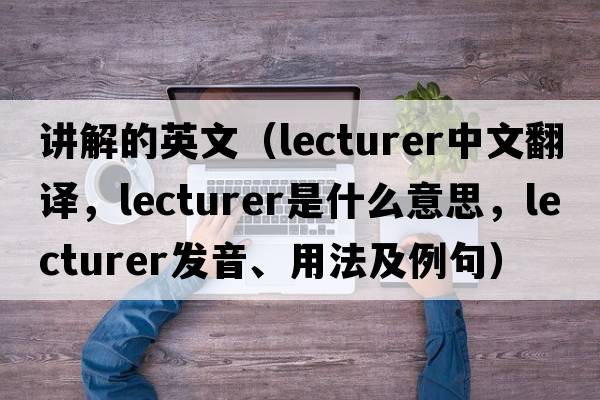 講解的英文（lecturer中文翻譯，lecturer是什么意思，lecturer發(fā)音、用法及例句）