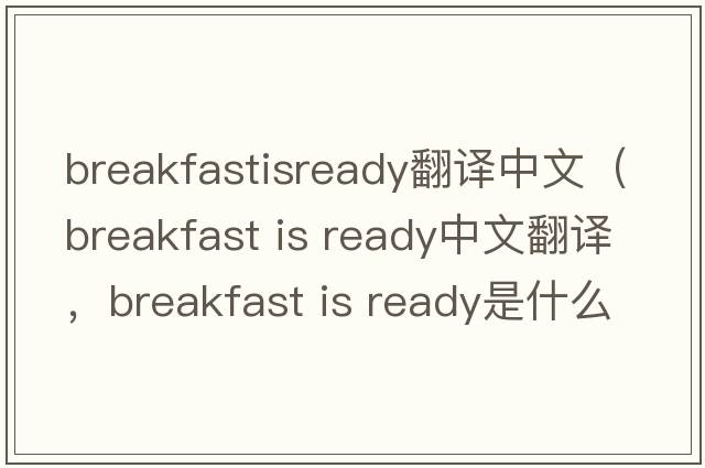 breakfastisready翻譯中文（breakfast is ready中文翻譯，breakfast is ready是什么意思，breakfast is ready發(fā)音、用法及例句）