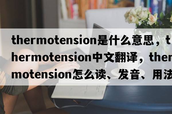 thermotension是什么意思，thermotension中文翻譯，thermotension怎么讀、發(fā)音、用法及例句