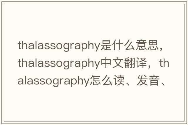 thalassography是什么意思，thalassography中文翻譯，thalassography怎么讀、發(fā)音、用法及例句
