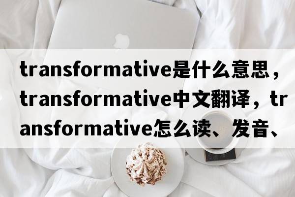 transformative是什么意思，transformative中文翻譯，transformative怎么讀、發(fā)音、用法及例句