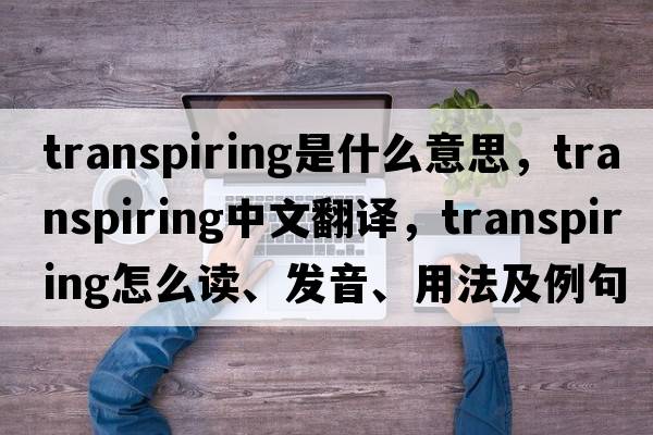transpiring是什么意思，transpiring中文翻譯，transpiring怎么讀、發(fā)音、用法及例句