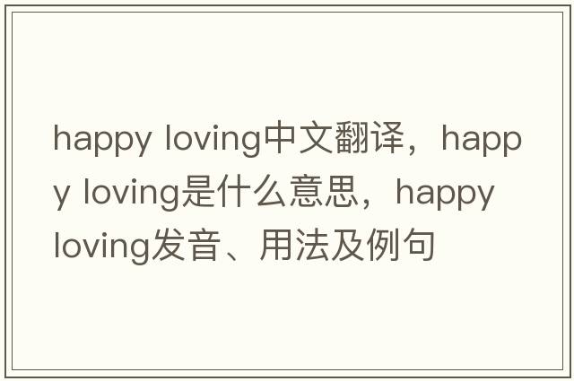 happy loving中文翻譯，happy loving是什么意思，happy loving發(fā)音、用法及例句