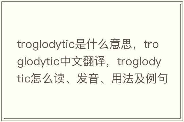 troglodytic是什么意思，troglodytic中文翻譯，troglodytic怎么讀、發(fā)音、用法及例句