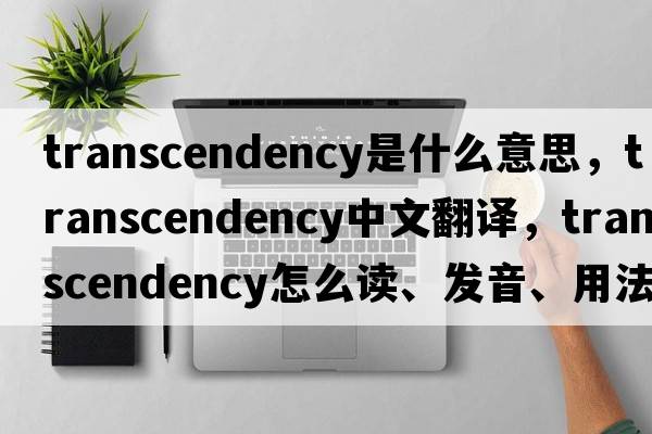 transcendency是什么意思，transcendency中文翻譯，transcendency怎么讀、發(fā)音、用法及例句